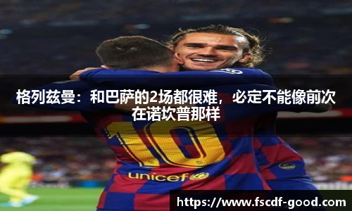 格列兹曼：和巴萨的2场都很难，必定不能像前次在诺坎普那样