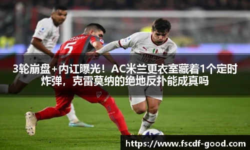 3轮崩盘+内讧曝光！AC米兰更衣室藏着1个定时炸弹，克雷莫纳的绝地反扑能成真吗